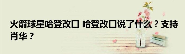 火箭球星哈登改口 哈登改口说了什么?支持肖华?