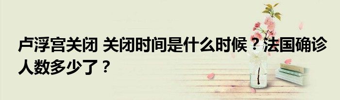 卢浮宫关闭 关闭时间是什么时候?法国确诊人数多少了?