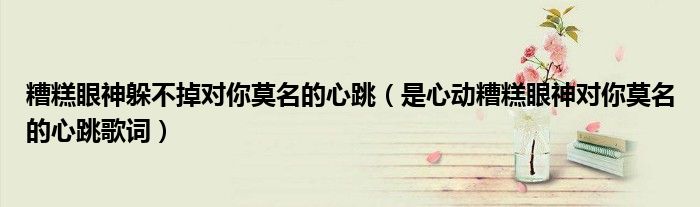 糟糕眼神躲不掉对你莫名的心跳(是心动糟糕眼神对你莫名的心跳歌词)