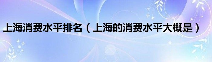 上海消费水平排名(上海的消费水平大概是)