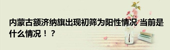 内蒙古额济纳旗出现初筛为阳性情况 当前是什么情况!?