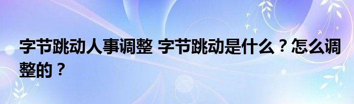字节跳动人事调整 字节跳动是什么?怎么调整的?