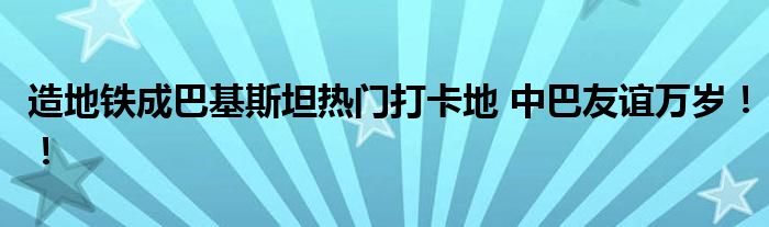 造地铁成巴基斯坦热门打卡地 中巴友谊万岁!!