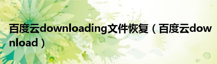 百度云downloading文件恢复(百度云download)