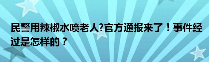 民警用辣椒水喷老人?官方通报来了!事件经过是怎样的?
