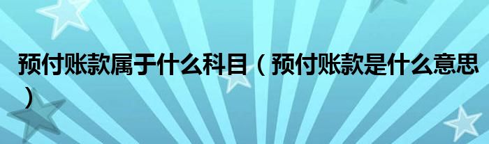 预付账款属于什么科目(预付账款是什么意思)