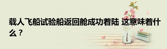 载人飞船试验船返回舱成功着陆 这意味着什么?