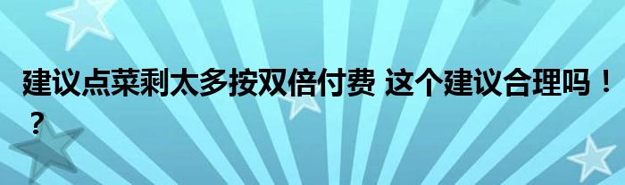 建议点菜剩太多按双倍付费 这个建议合理吗!?