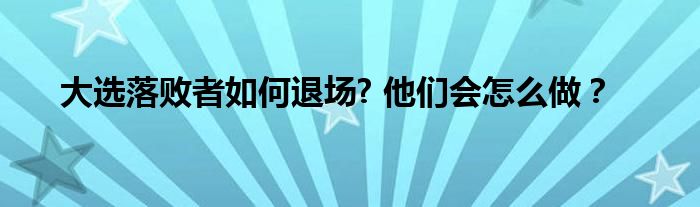 大选落败者如何退场? 他们会怎么做?