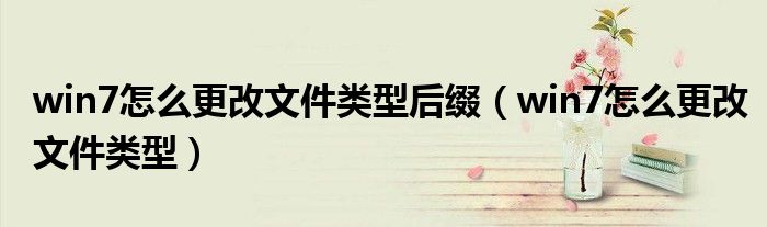 win7怎么更改文件类型后缀(win7怎么更改文件类型)