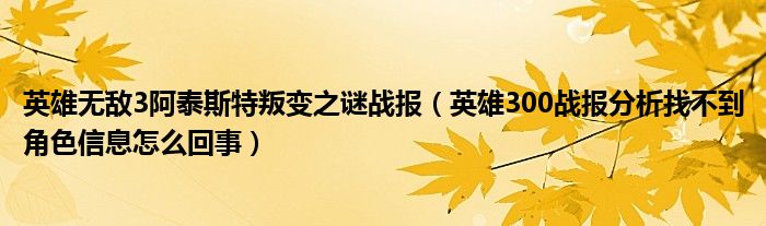 英雄无敌3阿泰斯特叛变之谜战报(英雄300战报分析找不到角色信息怎么回事)