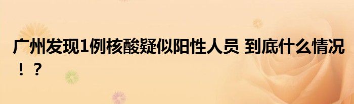 广州发现1例核酸疑似阳性人员 到底什么情况!?