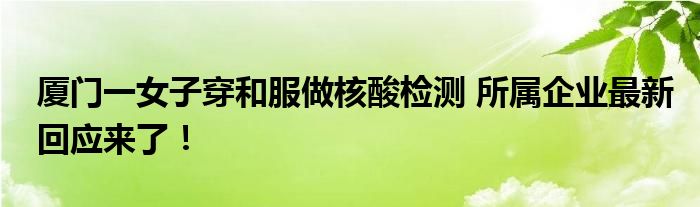 厦门一女子穿和服做核酸检测 所属企业最新回应来了!