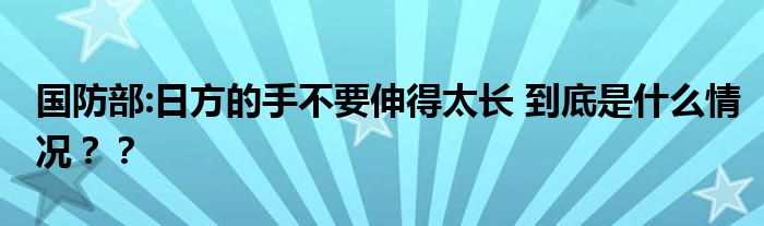 国防部:日方的手不要伸得太长 到底是什么情况??