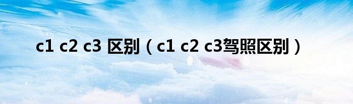 c1 c2 c3 区别(c1 c2 c3驾照区别)