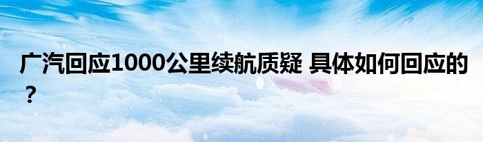 广汽回应1000公里续航质疑 具体如何回应的?