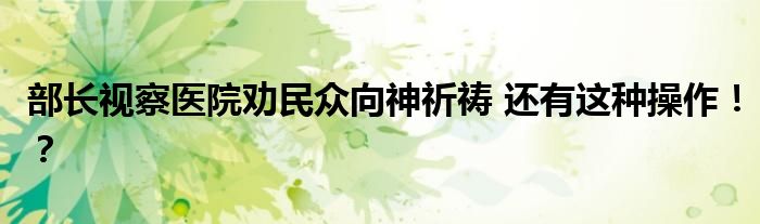部长视察医院劝民众向神祈祷 还有这种操作!?
