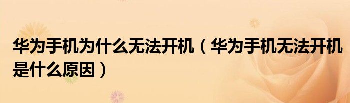 华为手机为什么无法开机(华为手机无法开机是什么原因)