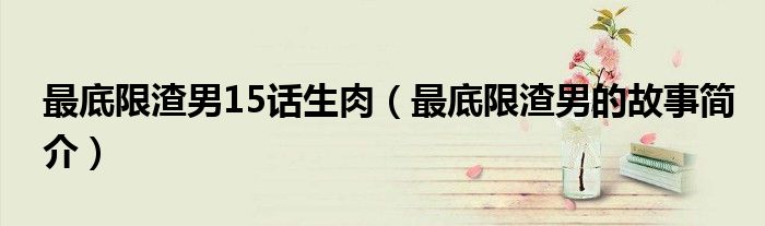 最底限渣男15话生肉(最底限渣男的故事简介)