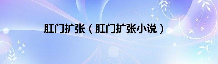 肛门扩张（肛门扩张小说）