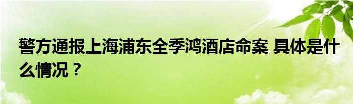 警方通报上海浦东全季鸿酒店命案 具体是什么情况?
