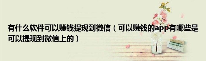 有什么软件可以赚钱提现到微信(可以赚钱的app有哪些是可以提现到微信上的)