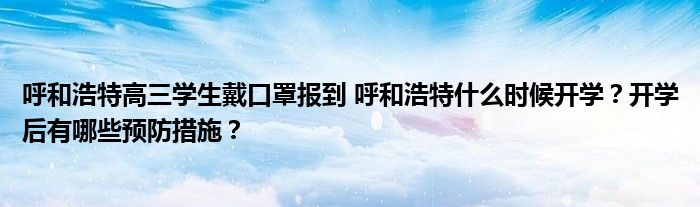 呼和浩特高三学生戴口罩报到 呼和浩特什么时候开学?开学后有哪些预防措施?