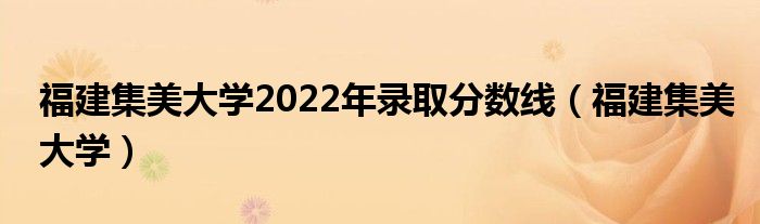 福建集美大学2022年录取分数线(福建集美大学)