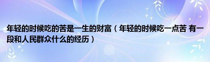 年轻的时候吃的苦是一生的财富(年轻的时候吃一点苦 有一段和人民群众什么的经历)