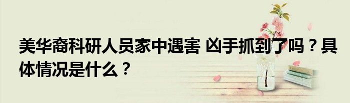 美华裔科研人员家中遇害 凶手抓到了吗?具体情况是什么?