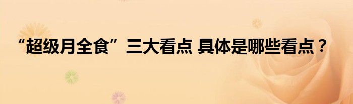 “超级月全食”三大看点 具体是哪些看点?