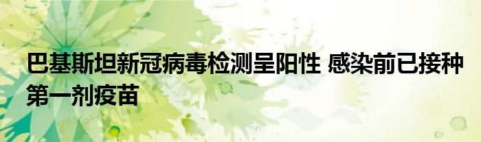 巴基斯坦新冠病毒检测呈阳性 感染前已接种第一剂疫苗