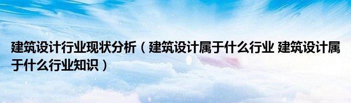 建筑设计行业现状分析(建筑设计属于什么行业 建筑设计属于什么行业知识)