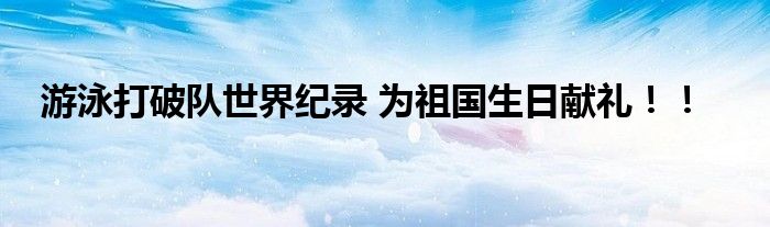 游泳打破队世界纪录 为祖国生日献礼!!