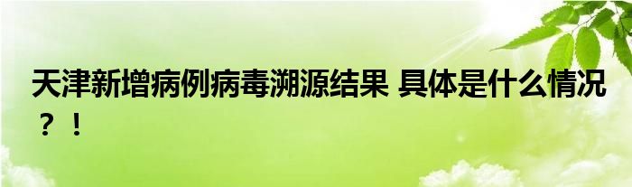 天津新增病例病毒溯源结果 具体是什么情况?!
