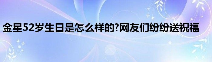 金星52岁生日是怎么样的?网友们纷纷送祝福