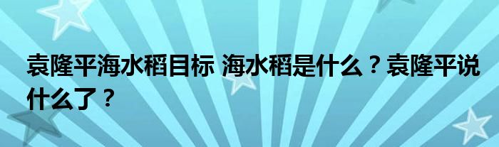 袁隆平海水稻目标 海水稻是什么?袁隆平说什么了?