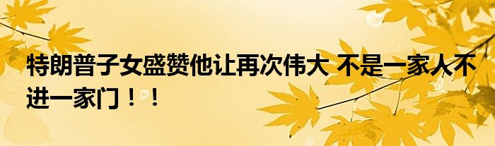 特朗普子女盛赞他让再次伟大 不是一家人不进一家门!!