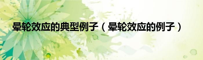 晕轮效应的典型例子(晕轮效应的例子)