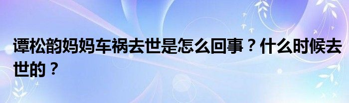 谭松韵妈妈车祸去世是怎么回事?什么时候去世的?