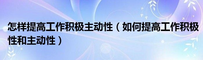 怎样提高工作积极主动性(如何提高工作积极性和主动性)