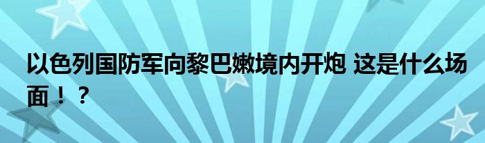 以色列国防军向黎巴嫩境内开炮 这是什么场面!?