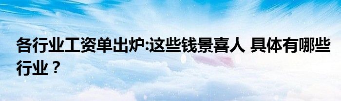 各行业工资单出炉:这些钱景喜人 具体有哪些行业?