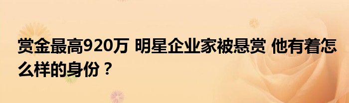 赏金最高920万 明星企业家被悬赏 他有着怎么样的身份?