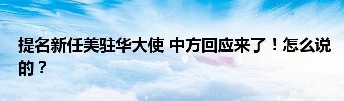提名新任美驻华大使 中方回应来了!怎么说的?