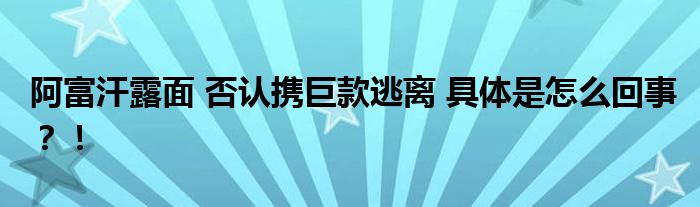 阿富汗露面 否认携巨款逃离 具体是怎么回事?!