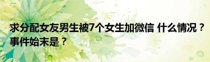 求分配女友男生被7个女生加微信 什么情况?事件始末是?