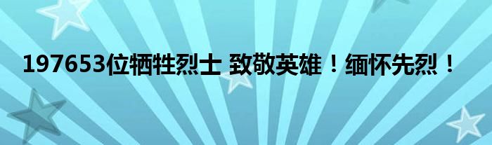 197653位牺牲烈士 致敬英雄!缅怀先烈!