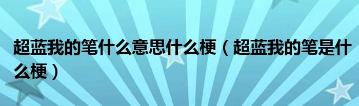 超蓝我的笔什么意思什么梗(超蓝我的笔是什么梗)