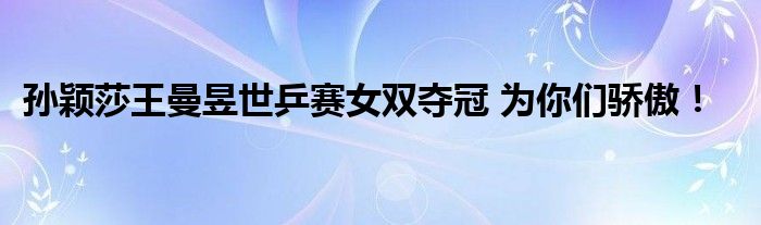 孙颖莎王曼昱世乒赛女双夺冠 为你们骄傲!